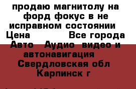 продаю магнитолу на форд-фокус в не исправном состоянии › Цена ­ 2 000 - Все города Авто » Аудио, видео и автонавигация   . Свердловская обл.,Карпинск г.